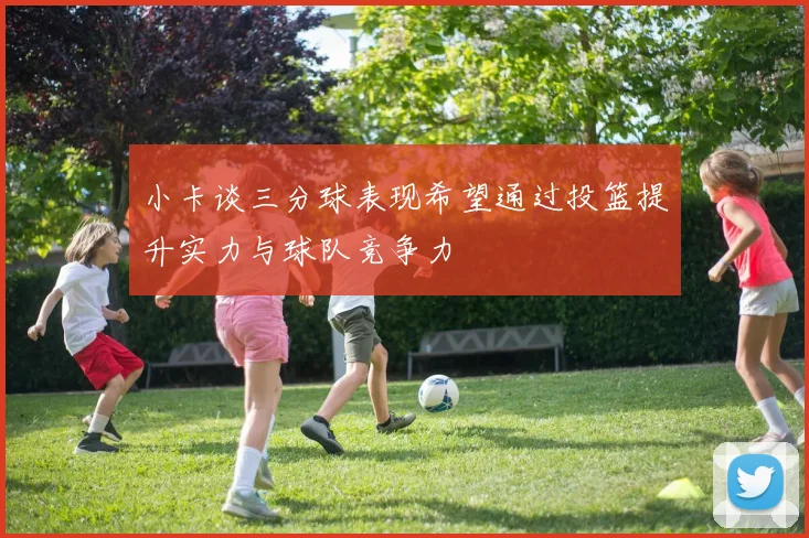 小卡谈三分球表现希望通过投篮提升实力与球队竞争力