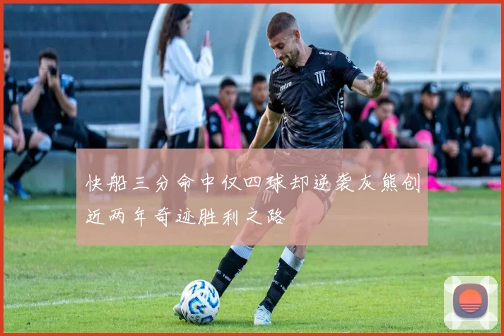 快船三分命中仅四球却逆袭灰熊创近两年奇迹胜利之路