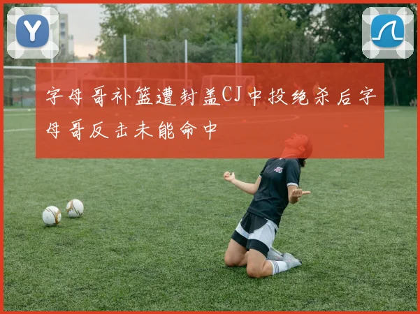 字母哥补篮遭封盖CJ中投绝杀后字母哥反击未能命中
