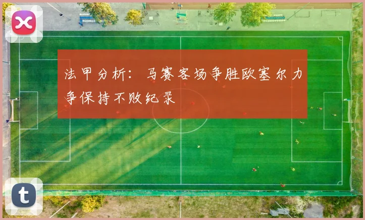 法甲分析：马赛客场争胜欧塞尔力争保持不败纪录