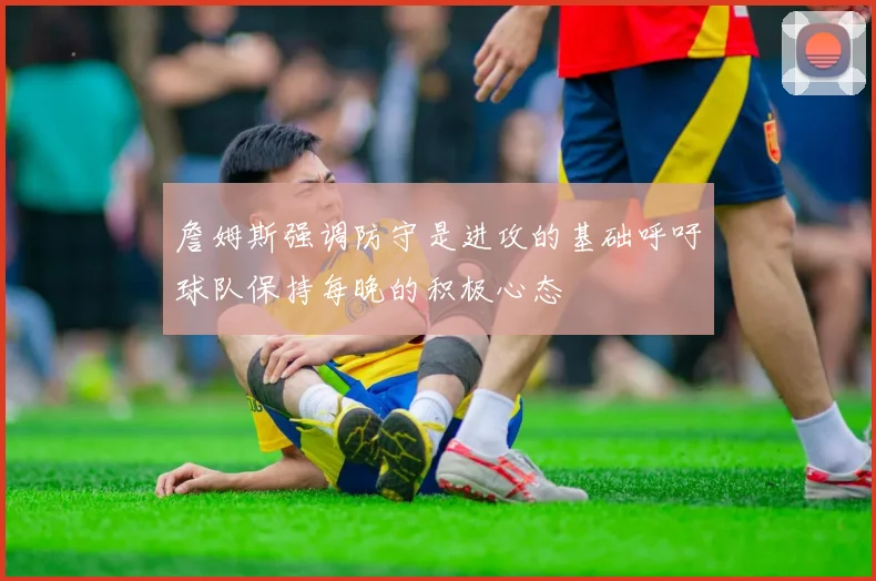 詹姆斯强调防守是进攻的基础呼吁球队保持每晚的积极心态