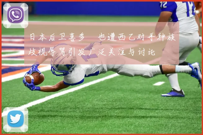 日本后卫喜多壱也遭西乙对手种族歧视辱骂引发广泛关注与讨论