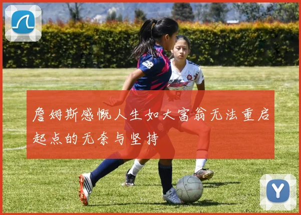 詹姆斯感慨人生如大富翁无法重启起点的无奈与坚持