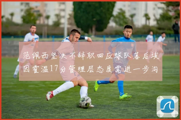 范佩西坚决不辞职回应球队落后埃因霍温17分管理层态度需进一步沟通
