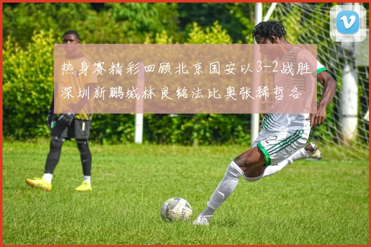 热身赛精彩回顾北京国安以3-2战胜深圳新鹏城林良铭法比奥张稀哲各入一球