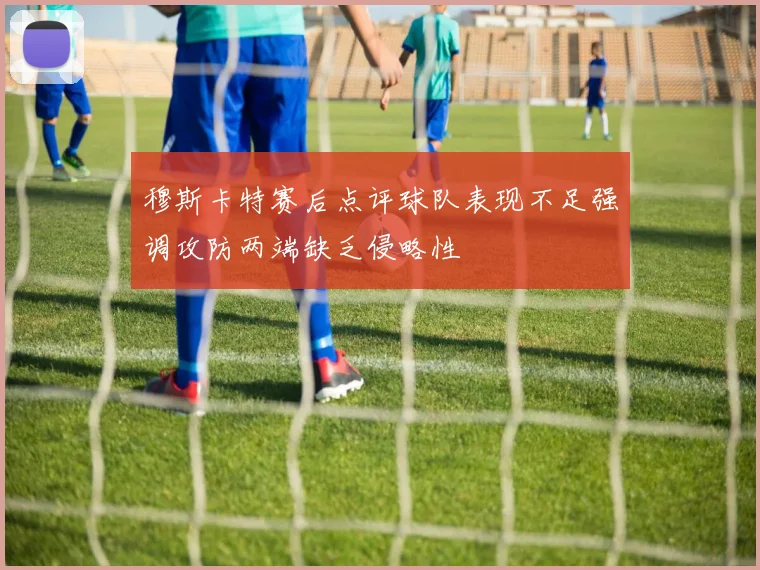 穆斯卡特赛后点评球队表现不足强调攻防两端缺乏侵略性
