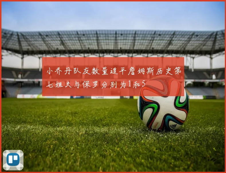 小乔丹队友数量追平詹姆斯历史第七姐夫与保罗分别为1和5