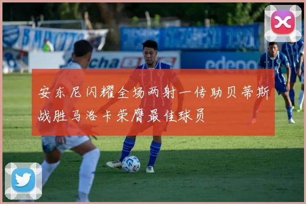 安东尼闪耀全场两射一传助贝蒂斯战胜马洛卡荣膺最佳球员
