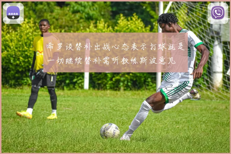 希罗谈替补出战心态表示打球就是一切继续替补需听教练斯波意见