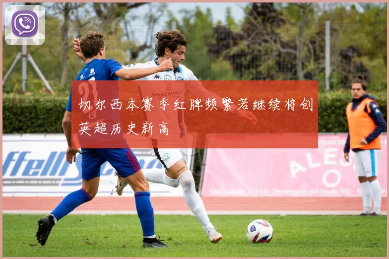 切尔西本赛季红牌频繁若继续将创英超历史新高