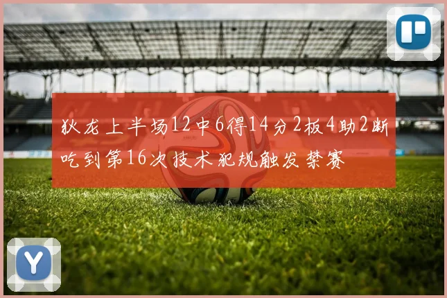 狄龙上半场12中6得14分2板4助2断吃到第16次技术犯规触发禁赛