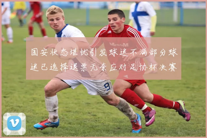 国安状态堪忧引发球迷不满部分球迷已选择退票无奈应对足协杯决赛