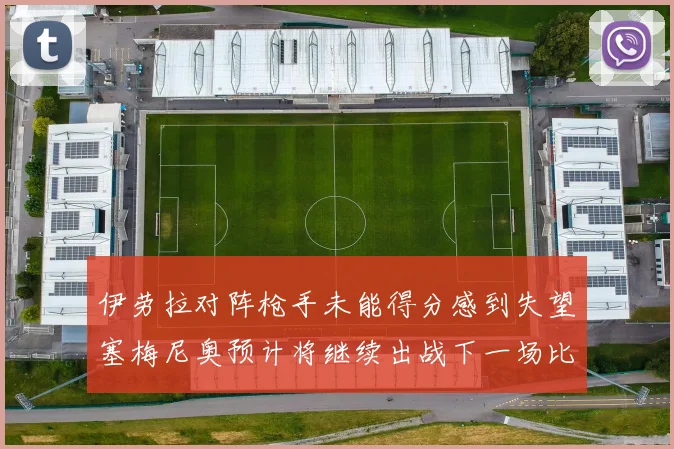 伊劳拉对阵枪手未能得分感到失望塞梅尼奥预计将继续出战下一场比赛