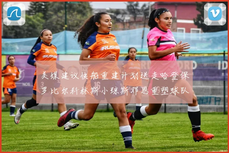 美媒建议快船重建计划送走哈登保罗比尔科林斯小琼斯邓恩重塑球队未来
