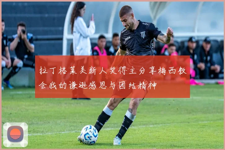 拉丁格莱美新人奖得主分享梅西教会我的谦逊感恩与团结精神