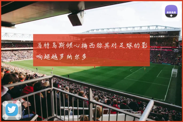 马特乌斯倾心梅西称其对足球的影响超越罗纳尔多