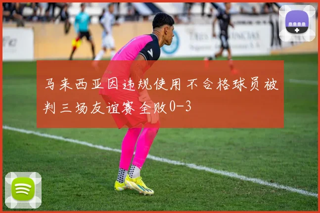 马来西亚因违规使用不合格球员被判三场友谊赛全败0-3