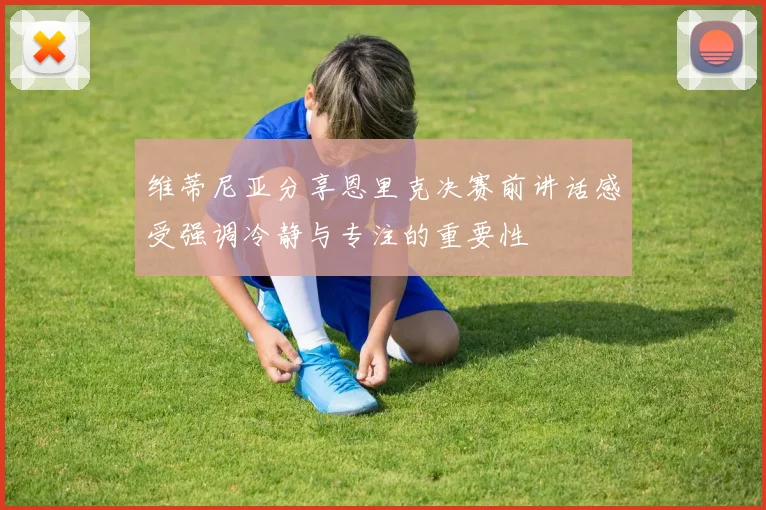 维蒂尼亚分享恩里克决赛前讲话感受强调冷静与专注的重要性