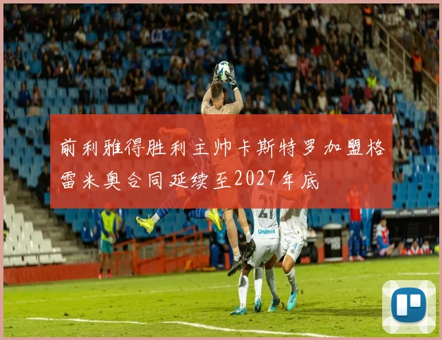 前利雅得胜利主帅卡斯特罗加盟格雷米奥合同延续至2027年底
